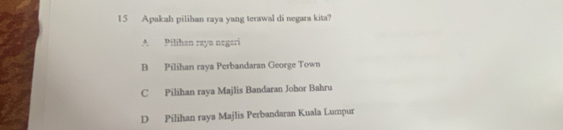 Apakah pilihan raya yang terawal di negara kita?
A Pilihan raya negeri
B Pilihan raya Perbandaran George Town
C Pilihan raya Majlis Bandaran Johor Bahru
D Pilihan raya Majlis Perbandaran Kuala Lumpur