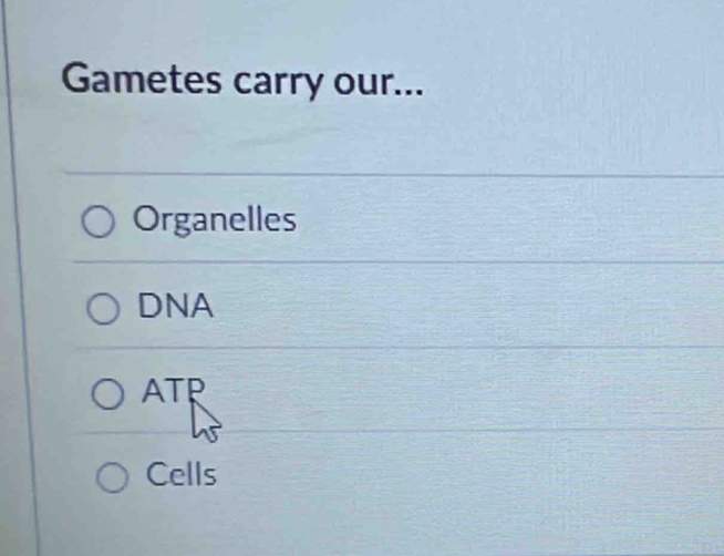 Gametes carry our...
Organelles
DNA
ATP
Cells