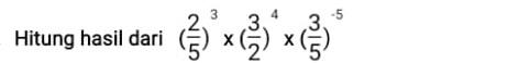 Hitung hasil dari ( 2/5 )^3* ( 3/2 )^4* ( 3/5 )^-5