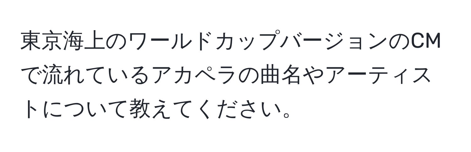 東京海上のワールドカップバージョンのCMで流れているアカペラの曲名やアーティストについて教えてください。