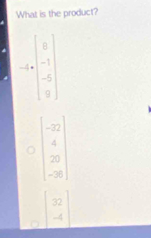 What is the product?
-4=beginbmatrix 0 -1 -5 0endbmatrix
beginbmatrix -22 4 20 -28endbmatrix
beginbmatrix 32 -4endbmatrix