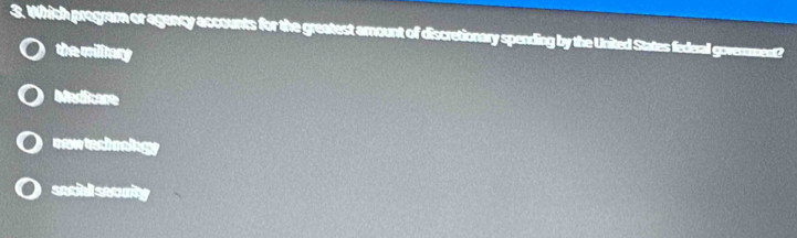 Which program or agancy accounts for the greatest amount of discretionary spending by the United States federal goverment?
the millny
Madicare
nowtechnakgy
sacibl seouity
