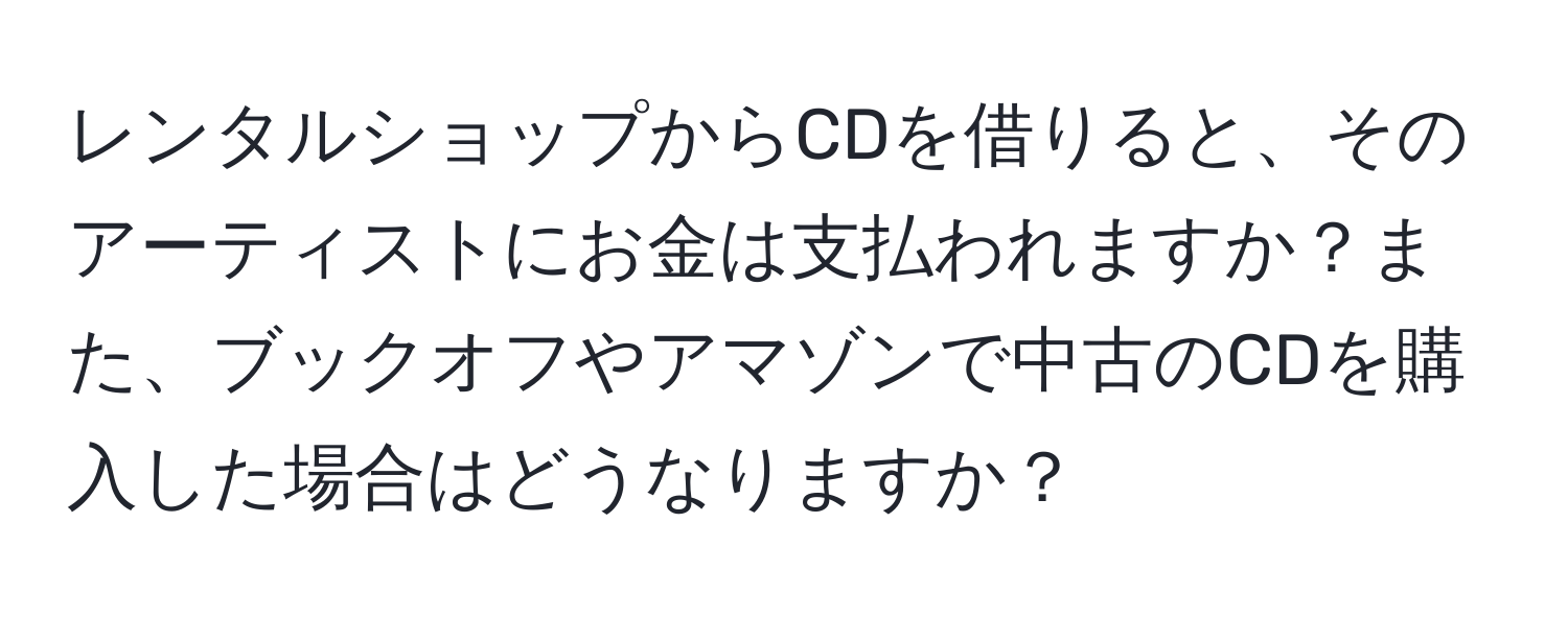 レンタルショップからCDを借りると、そのアーティストにお金は支払われますか？また、ブックオフやアマゾンで中古のCDを購入した場合はどうなりますか？