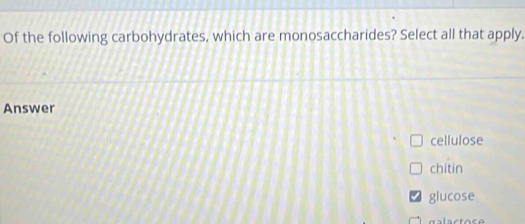 Of the following carbohydrates, which are monosaccharides? Select all that apply.
Answer
cellulose
chitin
glucose