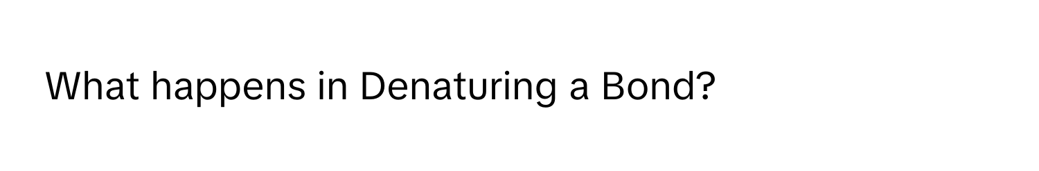 What happens in Denaturing a Bond?