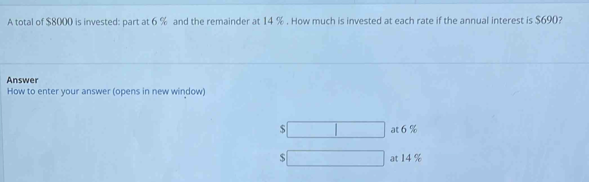 A total of $8000 is invested: part at 6 % and the remainder at 14 %. How much is invested at each rate if the annual interest is $690?
Answer
How to enter your answer (opens in new window)
$ at 6%
$ at 14 %