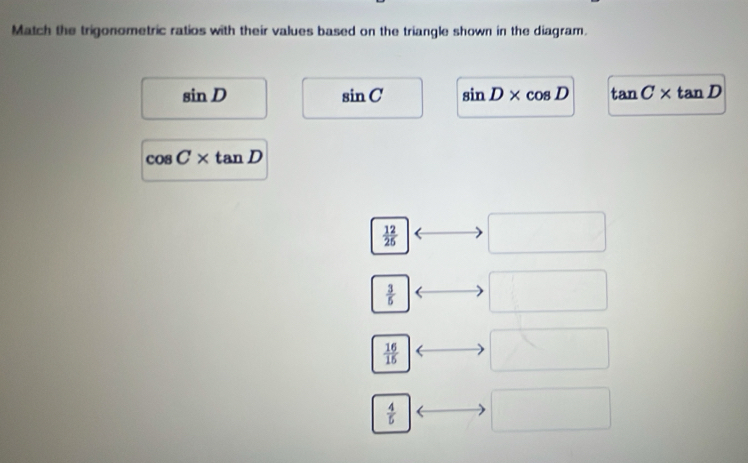 Match the trigonometric ratios with their values based on the triangle shown in the diagram.
sin D
sin C sin D* cos D tan C* tan D
cos C* tan D
 12/25 
 3/5 
 16/15 
 4/5 