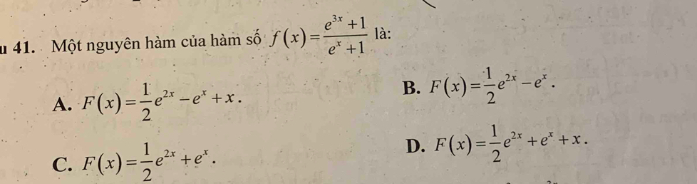 Một nguyên hàm của hàm số f(x)= (e^(3x)+1)/e^x+1  là:
A. F(x)= 1/2 e^(2x)-e^x+x.
B. F(x)= 1/2 e^(2x)-e^x.
C. F(x)= 1/2 e^(2x)+e^x.
D. F(x)= 1/2 e^(2x)+e^x+x.