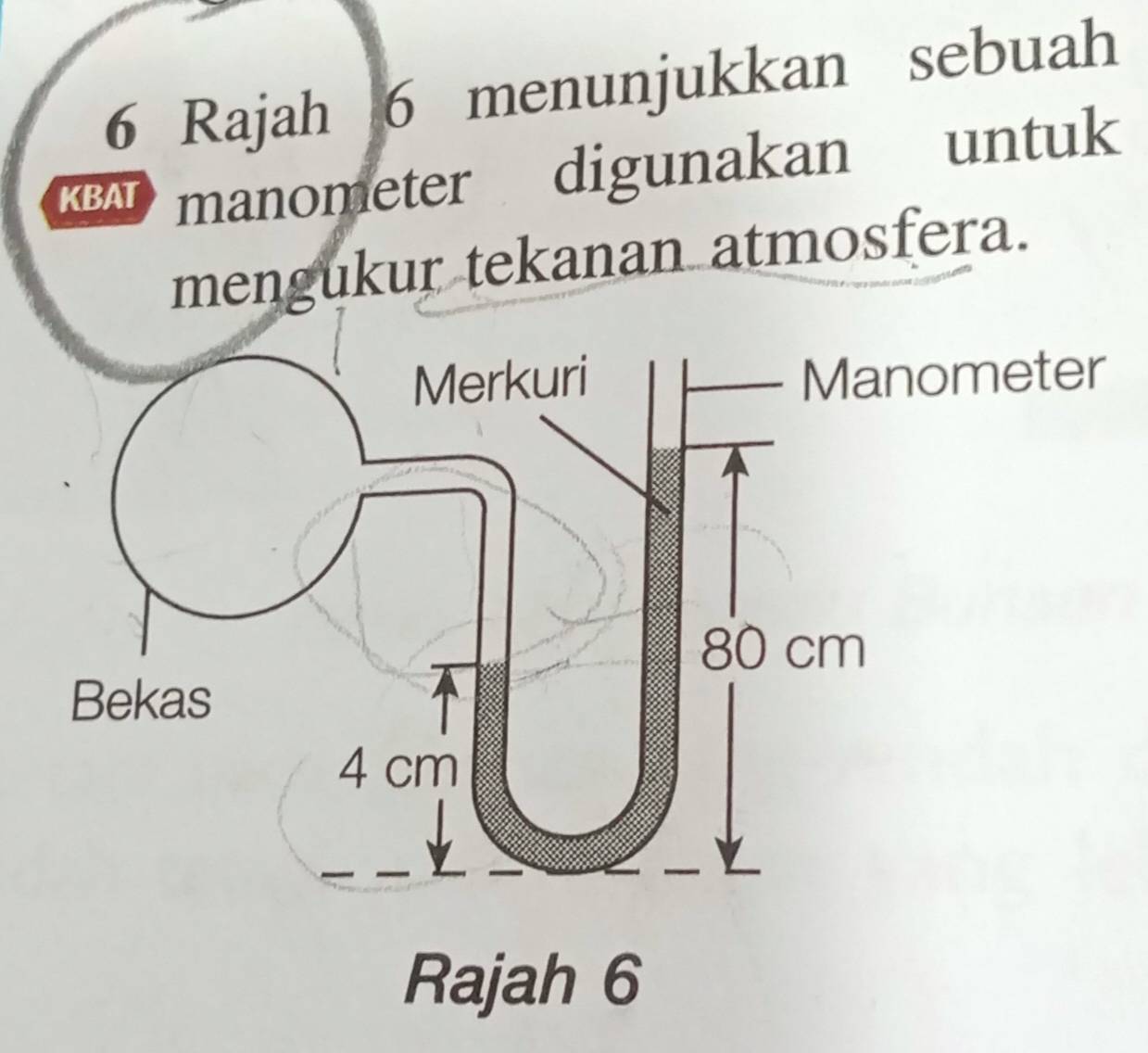 Rajah 6 menunjukkan sebuah 
KBAT manometer digunakan untuk 
mengukur tekanan atmosfera. 
Merkuri Manometer
80 cm
Bekas
4 cm
Rajah 6