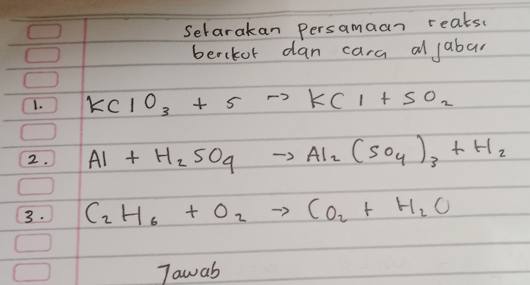 Serarakan Persamaan reaks. 
berkor dan cara al jabar 
1. KClO_3+5to KCl+SO_2
2. Al+H_2SO_4to Al_2(SO_4)_3+H_2
3. C_2H_6+O_2to CO_2+H_2O
Tawab