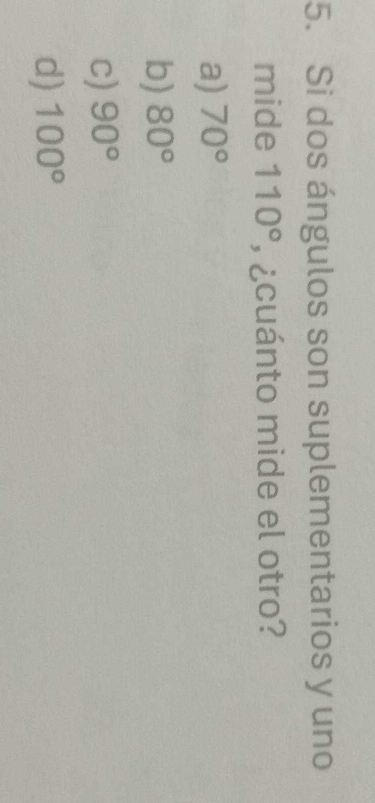 Si dos ángulos son suplementarios y uno
mide 110° , ¿cuánto mide el otro?
a) 70°
b) 80°
c) 90°
d) 100°