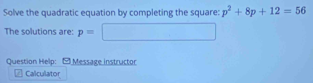 Solve the quadratic equation by completing the square: p^2+8p+12=56
The solutions are: p= □ 
Question Help: Message instructor 
Calculator