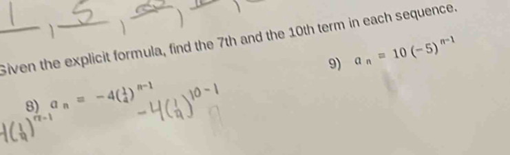 Siven the explicit formula, find the 7th and the 10th term in each sequence. 
9) a_n=10(-5)^n-1
8) a_n=-4( 1/4 )^n-1