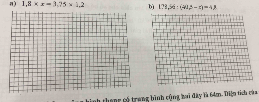 1,8* x=3,75* 1,2
b) 178,56:(40,5-x)=4,8
inh thang có trung bình cộng hai đáy là 64m. Diện tích của