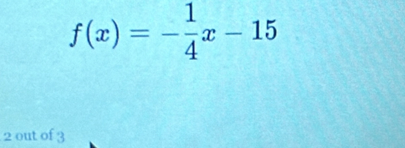 f(x)=- 1/4 x-15
2 out of 3