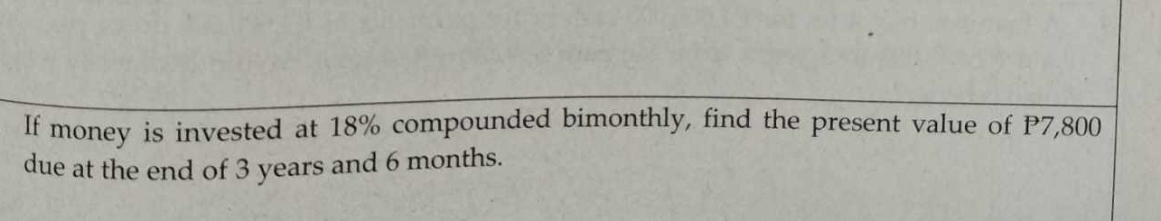 If money is invested at 18% compounded bimonthly, find the present value of P7,800
due at the end of 3 years and 6 months.