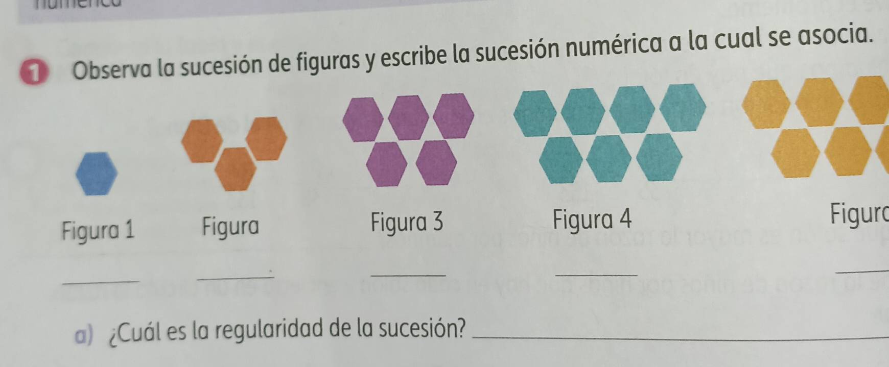 Observa la sucesión de figuras y escribe la sucesión numérica a la cual se asocia. 
Figura 1 Figura 
Figura 3 Figura 4 
Figuro 
_ 
_ 
_ 
_ 
_ 
a) ¿Cuál es la regularidad de la sucesión?_