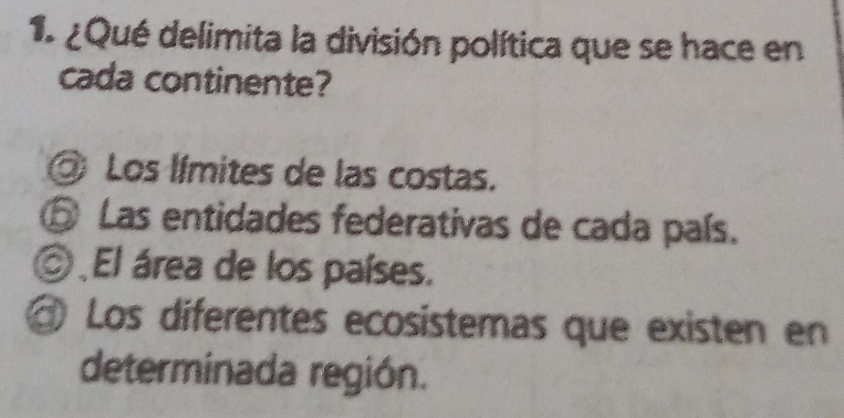 ¿Qué delimita la división política que se hace en
cada continente?
Los límites de las costas.
⑤ Las entidades federativas de cada país.
El área de los países.
@ Los diferentes ecosistemas que existen en
determinada región.