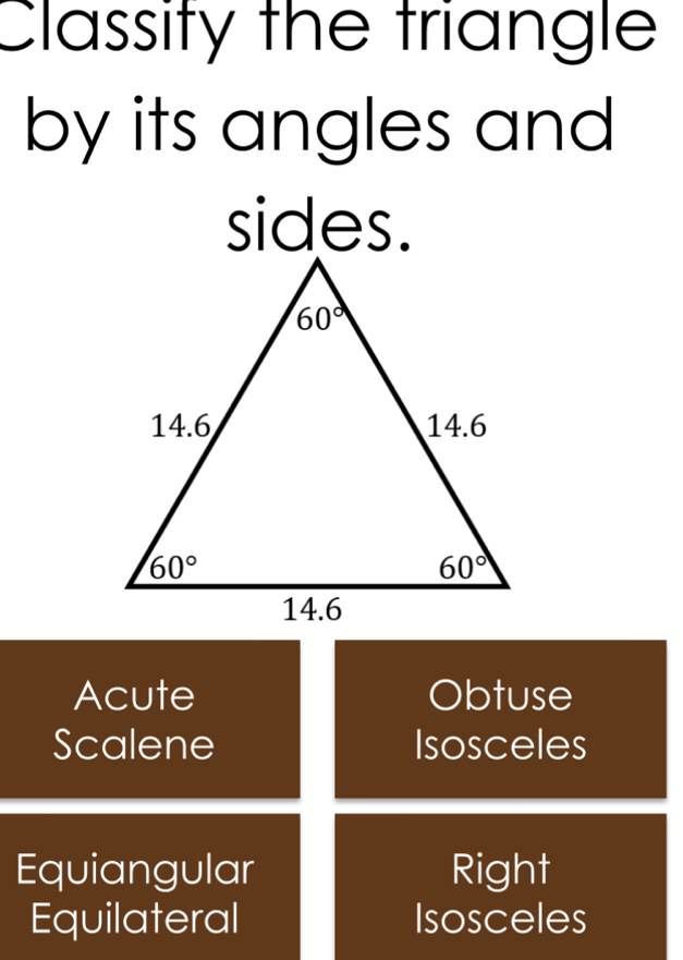 Classity the triangle
by its angles and
sides.
Acute Obtuse
Scalene Isosceles
Equiangular Right
Equilateral Isosceles