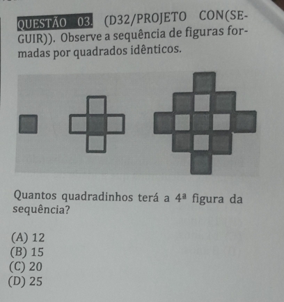 (D32/PROJETO CON(SE-
GUIR)). Observe a sequência de figuras for-
madas por quadrados idênticos.
Quantos quadradinhos terá a 4^a figura da
sequência?
(A) 12
(B) 15
(C) 20
(D) 25