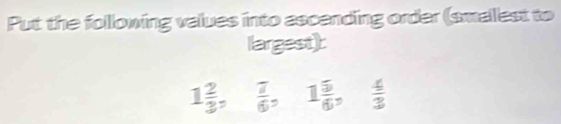 Put the following values into ascending order (smalest to 
largest):
1 2/3   7/6 = 1 5/6 , frac _ _ 43