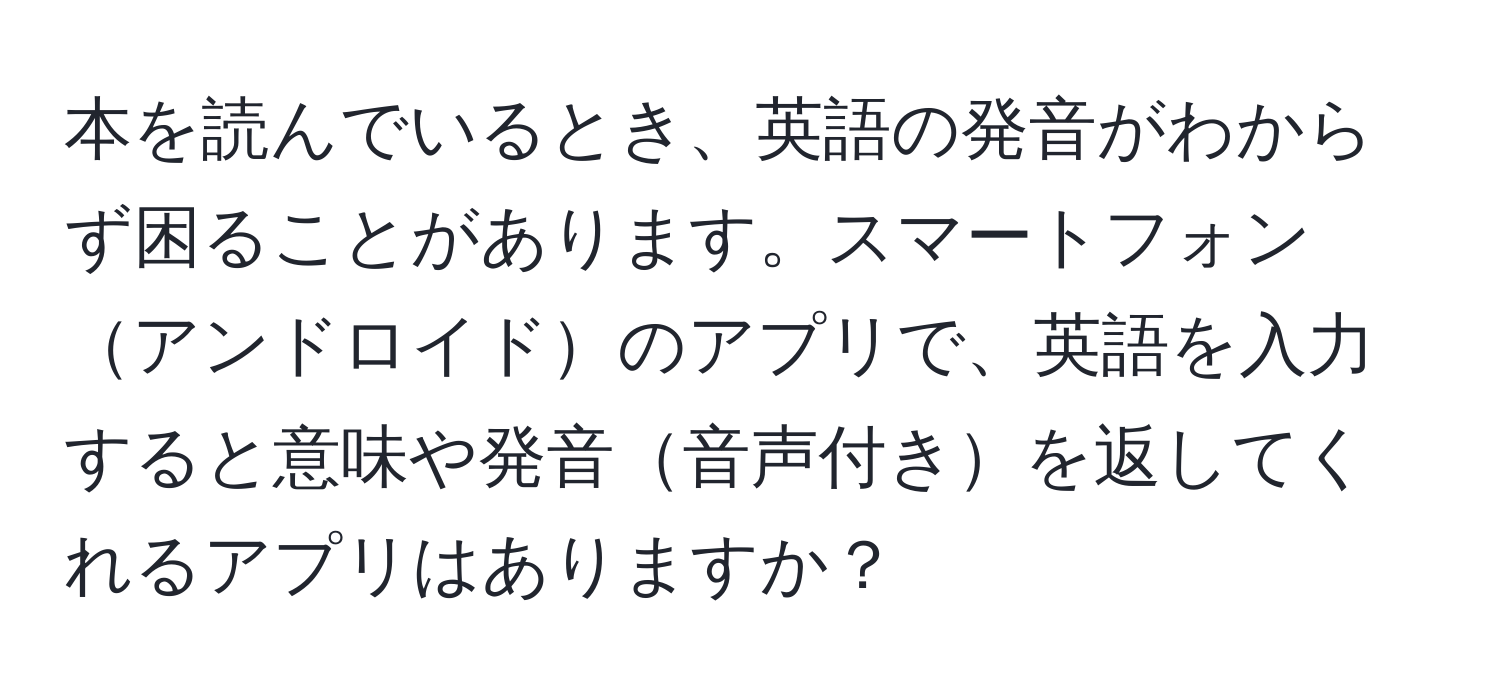 本を読んでいるとき、英語の発音がわからず困ることがあります。スマートフォンアンドロイドのアプリで、英語を入力すると意味や発音音声付きを返してくれるアプリはありますか？