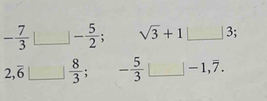 - 7/3  - 5/2 ; sqrt(3)+1| 3
2,overline 6  8/3 ; - 5/3 □ -1,overline 7.