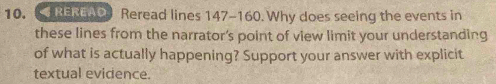 REREAO Reread lines 147-160. . Why does seeing the events in 
these lines from the narrator’s point of view limit your understanding 
of what is actually happening? Support your answer with explicit 
textual evidence.