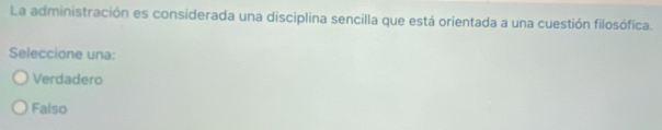 La administración es considerada una disciplina sencilla que está orientada a una cuestión filosófica.
Seleccione una:
Verdadero
Falso