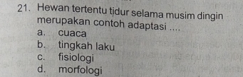 Hewan tertentu tidur selama musim dingin
merupakan contoh adaptasi ....
a. cuaca
b. tingkah laku
c. fisiologi
d. morfologi