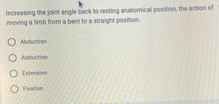 Increasing the joint angle back to resting anatomical position, the action of
moving a limb from a bent to a straight position.
Abduction
Adduction
Extension
Flexiton