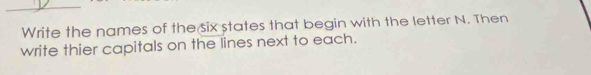Write the names of the six states that begin with the letter N. Then 
write thier capitals on the lines next to each.