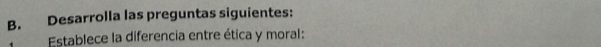 Desarrolla las preguntas siguientes: 
Establece la diferencia entre ética y moral: