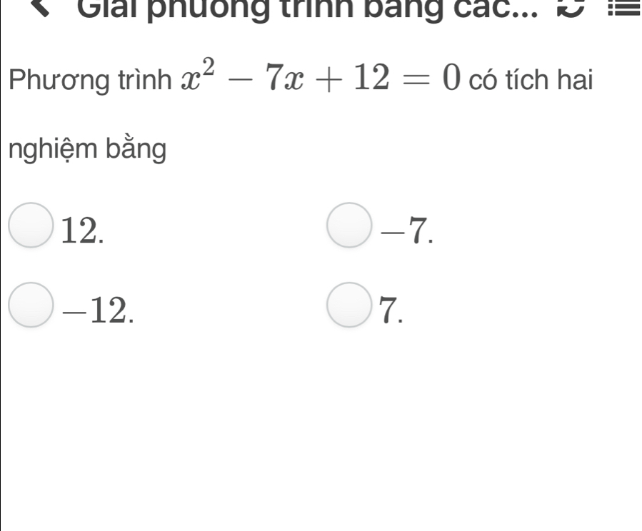 Giải phưồng trình bang các... D 
Phương trình x^2-7x+12=0 có tích hai
nghiệm bằng
12. -7.
-12. 7.