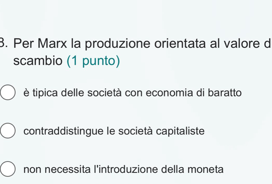 Per Marx la produzione orientata al valore d
scambio (1 punto)
è tipica delle società con economia di baratto
contraddistingue le società capitaliste
non necessita l'introduzione della moneta