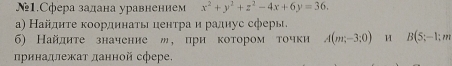 №1.Сфера задана уравнением x^2+y^2+z^2-4x+6y=36. 
а) Найдητе κоордηнаτь ценτра η радηус сферы, 
6) Найдите значение м, при котором точки A(m,-3:0) H B(5;-1; m
принадлежат данной сфере