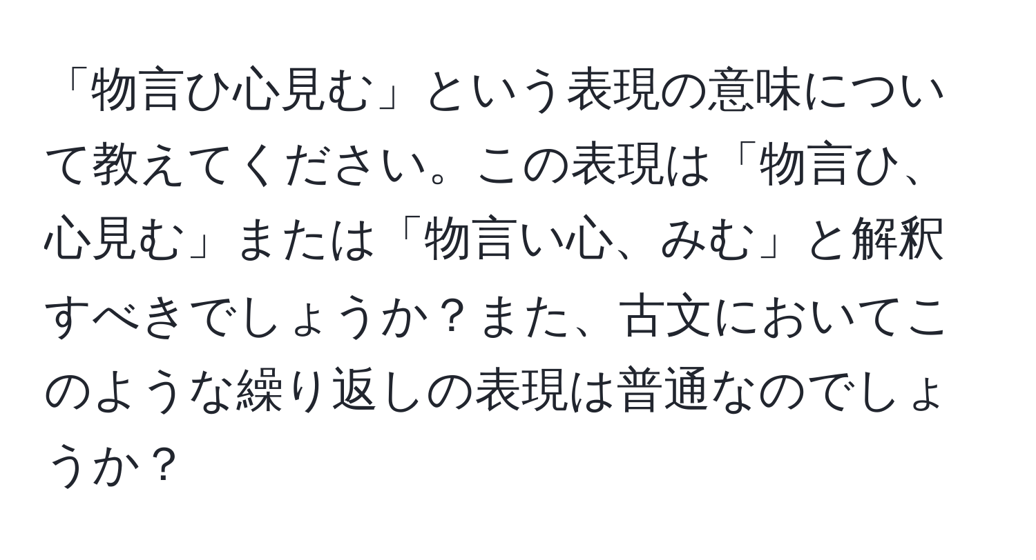 「物言ひ心見む」という表現の意味について教えてください。この表現は「物言ひ、心見む」または「物言い心、みむ」と解釈すべきでしょうか？また、古文においてこのような繰り返しの表現は普通なのでしょうか？