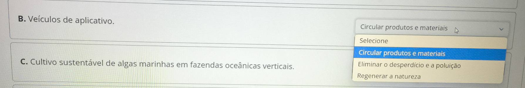 Veículos de aplicativo. Circular produtos e materiais 
Selecione 
Circular produtos e materiais 
C. Cultivo sustentável de algas marinhas em fazendas oceânicas verticais. 
Eliminar o desperdício e a poluição 
Regenerar a natureza