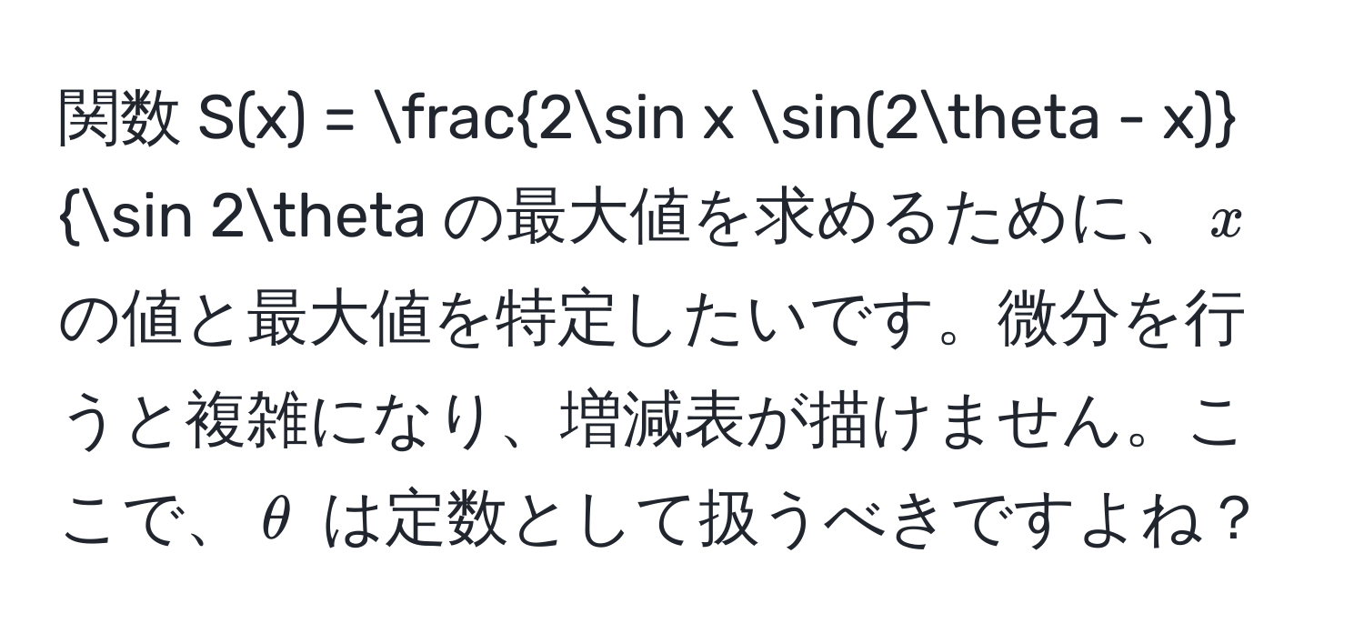 関数 $S(x) = frac2sin x sin(2θ - x)sin 2θ$ の最大値を求めるために、$x$ の値と最大値を特定したいです。微分を行うと複雑になり、増減表が描けません。ここで、$θ$ は定数として扱うべきですよね？