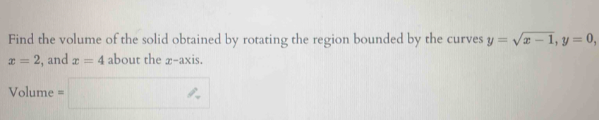 Find the volume of the solid obtained by rotating the region bounded by the curves y=sqrt(x-1), y=0,
x=2 , and x=4 about the x-axis.
Volume =□