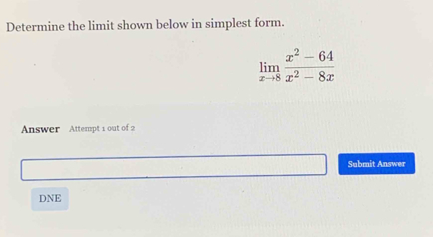 Determine the limit shown below in simplest form.
limlimits _xto 8 (x^2-64)/x^2-8x 
Answer Attempt 1 out of 2 
Submit Answer 
DNE