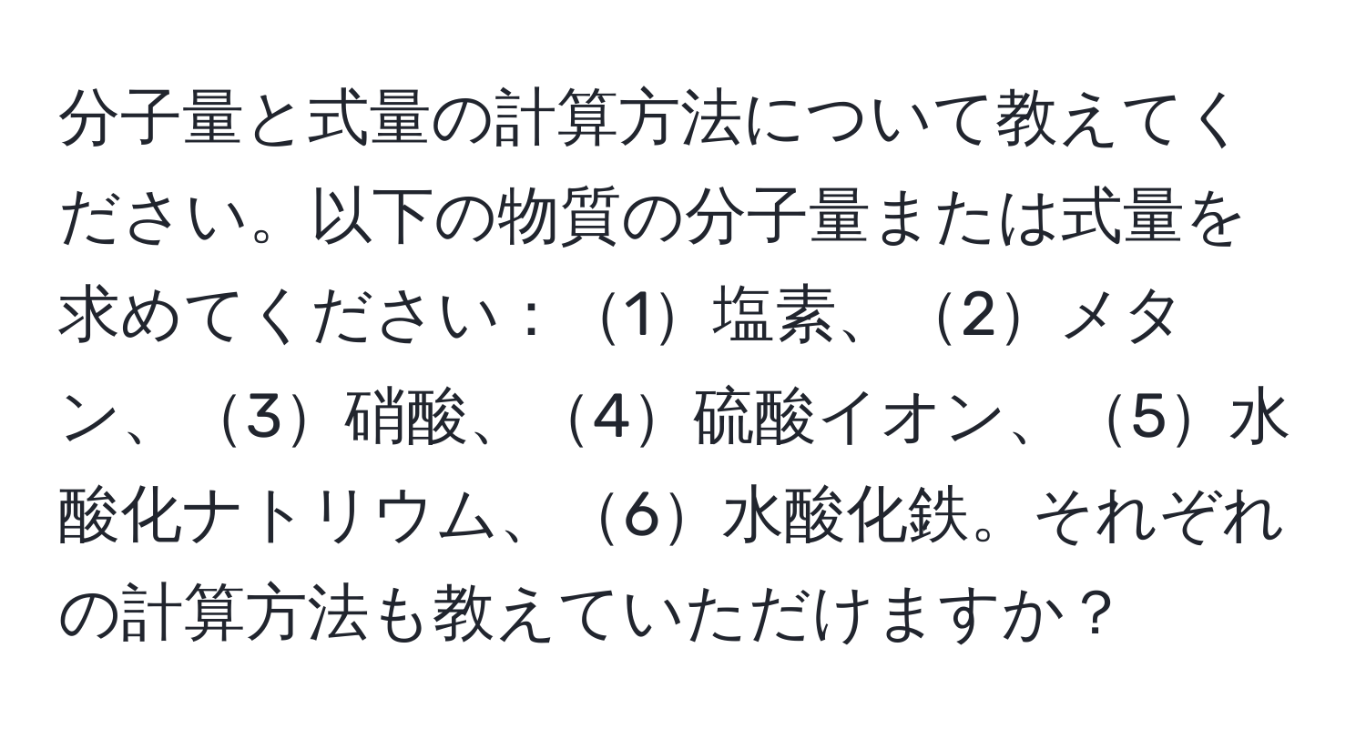 分子量と式量の計算方法について教えてください。以下の物質の分子量または式量を求めてください：1塩素、2メタン、3硝酸、4硫酸イオン、5水酸化ナトリウム、6水酸化鉄。それぞれの計算方法も教えていただけますか？