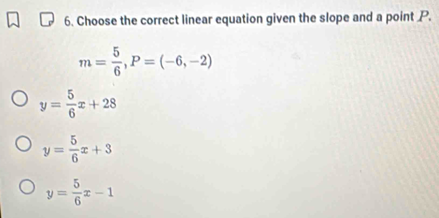 Choose the correct linear equation given the slope and a point P.
m= 5/6 , P=(-6,-2)
y= 5/6 x+28
y= 5/6 x+3
y= 5/6 x-1