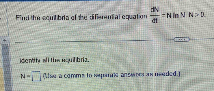 Find the equilibria of the differential equation  dN/dt =N 1n N N>0. 
|| 
Identify all the equilibria.
N=□ (Use a comma to separate answers as needed.)