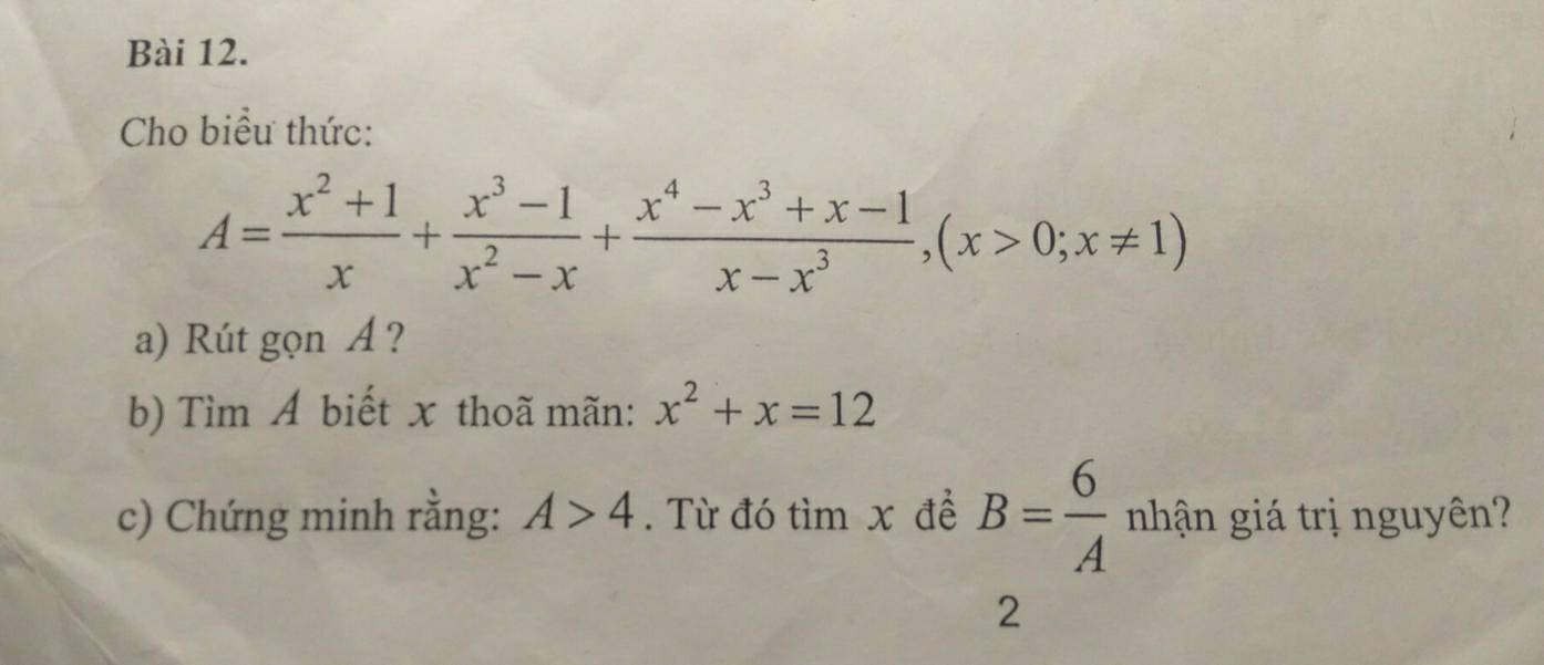 Cho biểu thức:
A= (x^2+1)/x + (x^3-1)/x^2-x + (x^4-x^3+x-1)/x-x^3 , (x>0;x!= 1)
a) Rút gọn A ? 
b) Tìm Á biết x thoã mãn: x^2+x=12
c) Chứng minh rằng: A>4. Từ đó tìm x để B= 6/A  nhận giá trị nguyên? 
2