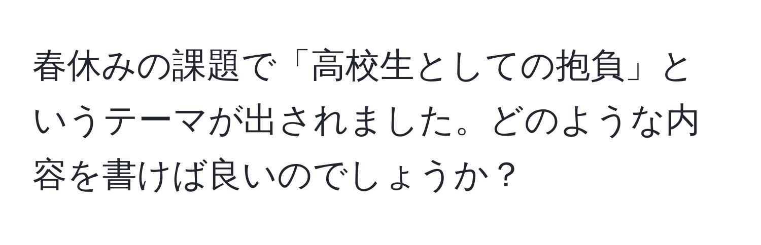 春休みの課題で「高校生としての抱負」というテーマが出されました。どのような内容を書けば良いのでしょうか？