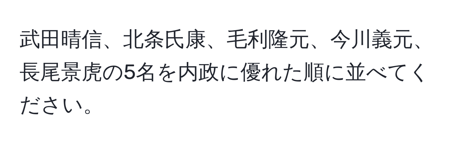 武田晴信、北条氏康、毛利隆元、今川義元、長尾景虎の5名を内政に優れた順に並べてください。