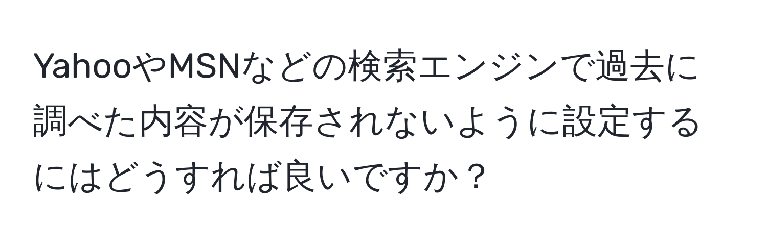 YahooやMSNなどの検索エンジンで過去に調べた内容が保存されないように設定するにはどうすれば良いですか？