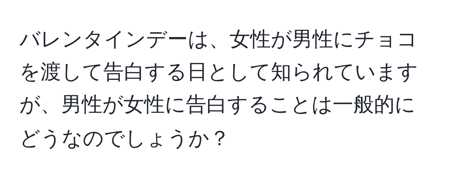 バレンタインデーは、女性が男性にチョコを渡して告白する日として知られていますが、男性が女性に告白することは一般的にどうなのでしょうか？