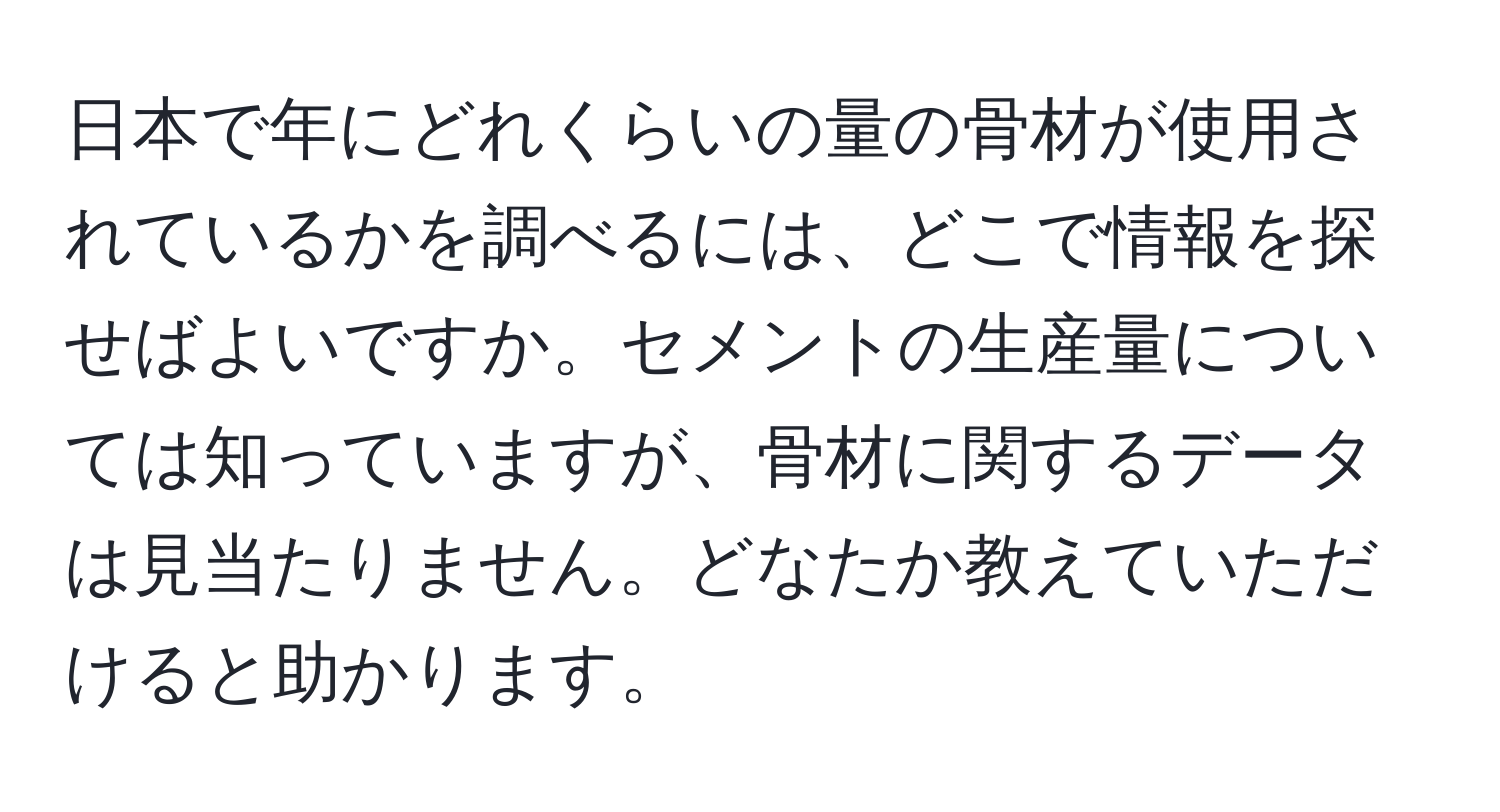 日本で年にどれくらいの量の骨材が使用されているかを調べるには、どこで情報を探せばよいですか。セメントの生産量については知っていますが、骨材に関するデータは見当たりません。どなたか教えていただけると助かります。